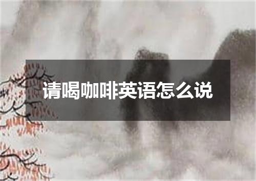 请喝咖啡英语怎么说