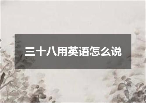 三十八用英语怎么说