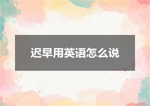 迟早用英语怎么说
