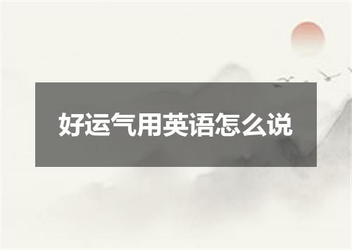 好运气用英语怎么说