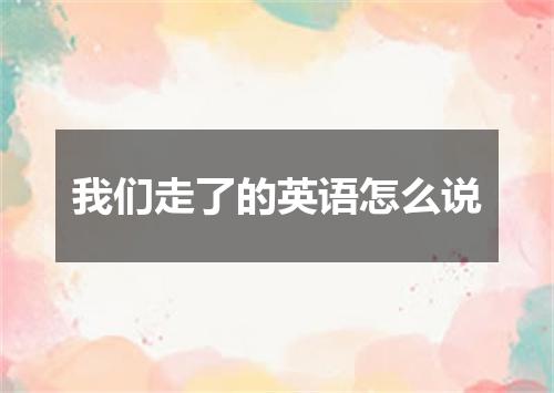 我们走了的英语怎么说