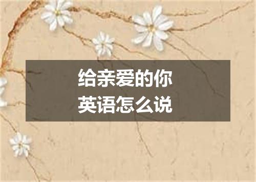 给亲爱的你 英语怎么说