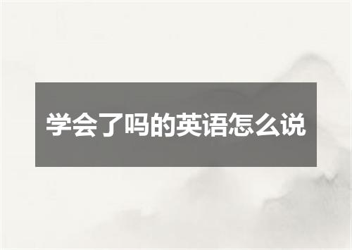 学会了吗的英语怎么说
