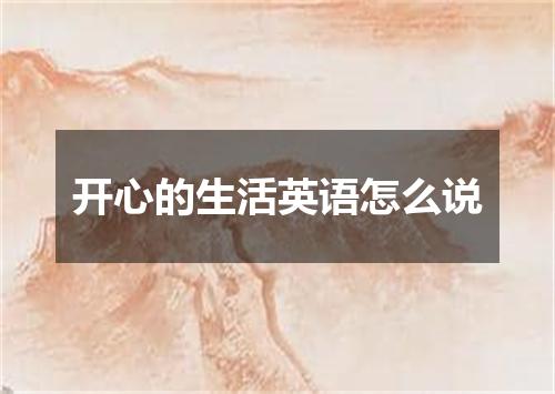 开心的生活英语怎么说