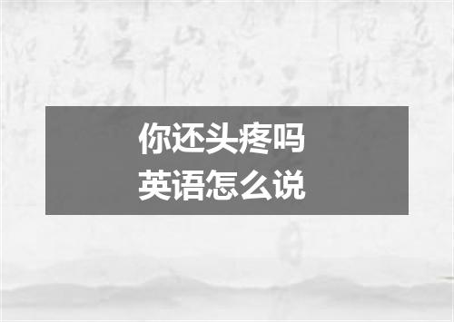 你还头疼吗 英语怎么说
