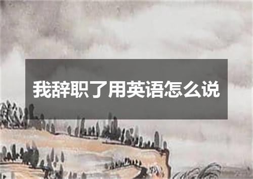 我辞职了用英语怎么说