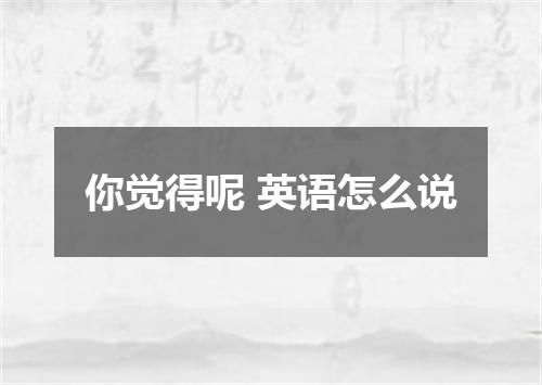 你觉得呢 英语怎么说