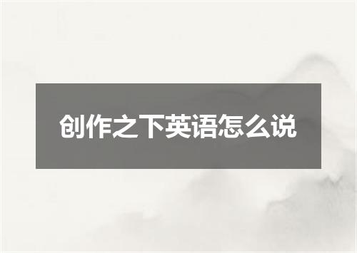 创作之下英语怎么说