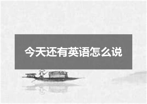 今天还有英语怎么说
