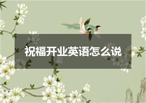 祝福开业英语怎么说