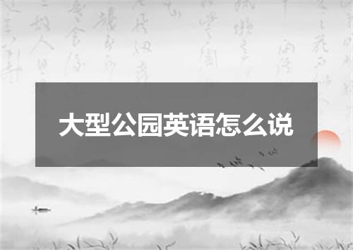 大型公园英语怎么说
