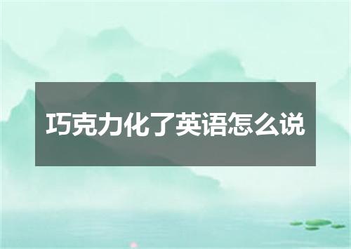 巧克力化了英语怎么说