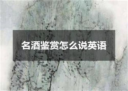 名酒鉴赏怎么说英语