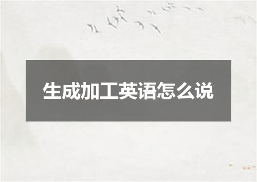 生成加工英语怎么说
