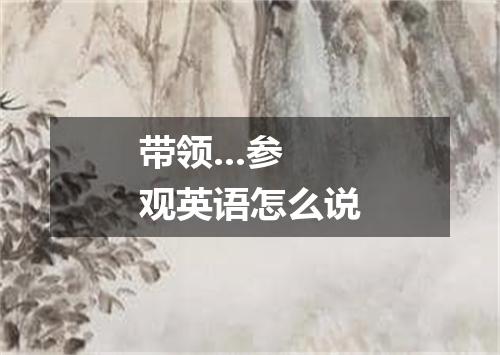 带领...参观英语怎么说