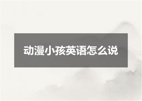 动漫小孩英语怎么说