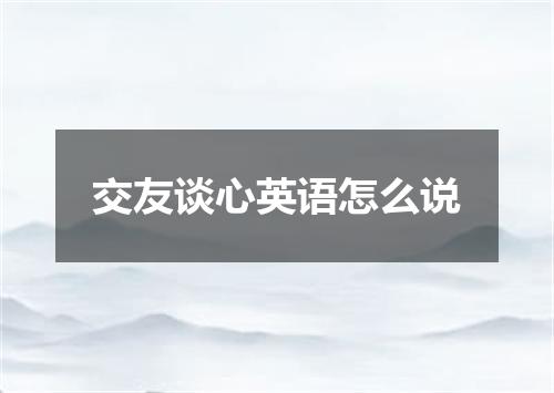 交友谈心英语怎么说