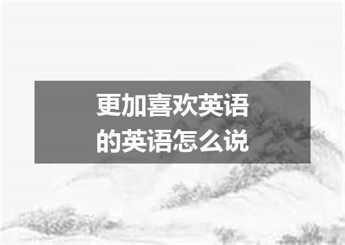更加喜欢英语的英语怎么说