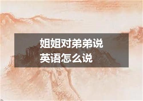 姐姐对弟弟说英语怎么说