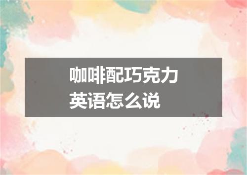 咖啡配巧克力英语怎么说