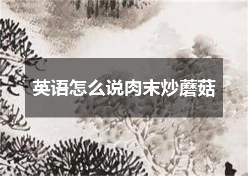 英语怎么说肉末炒蘑菇