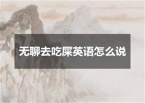 无聊去吃屎英语怎么说