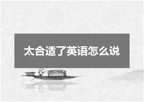 太合适了英语怎么说