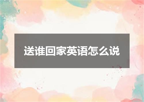 送谁回家英语怎么说