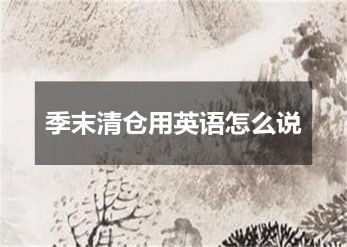 季末清仓用英语怎么说