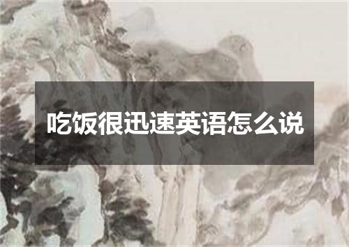 吃饭很迅速英语怎么说