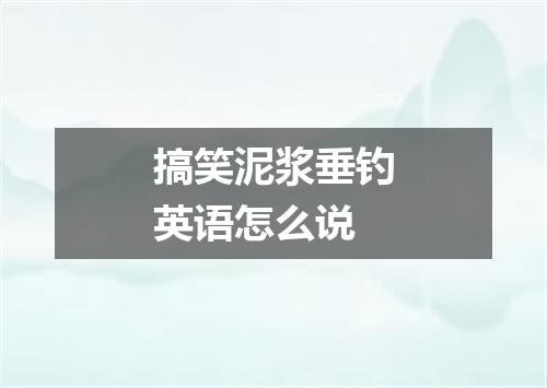 搞笑泥浆垂钓英语怎么说