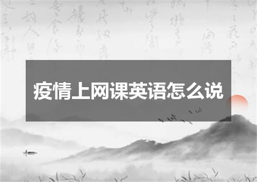 疫情上网课英语怎么说