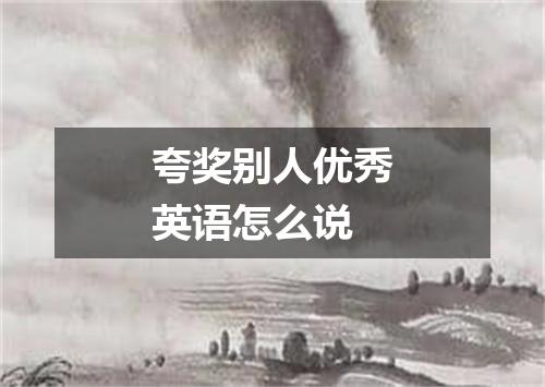 夸奖别人优秀英语怎么说