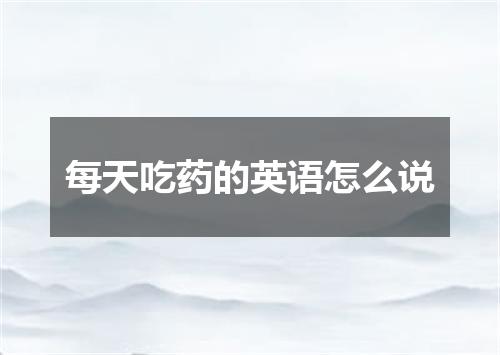 每天吃药的英语怎么说