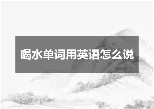 喝水单词用英语怎么说