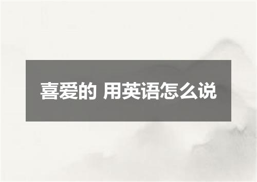 喜爱的 用英语怎么说
