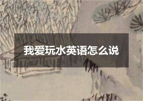 我爱玩水英语怎么说