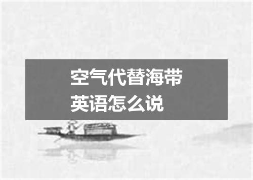 空气代替海带英语怎么说
