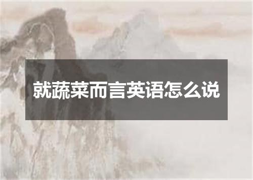 就蔬菜而言英语怎么说