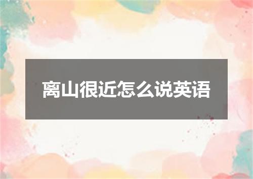 离山很近怎么说英语