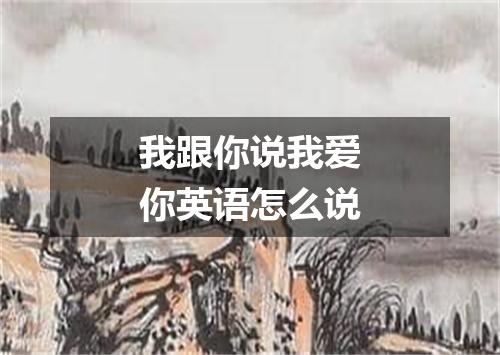 我跟你说我爱你英语怎么说