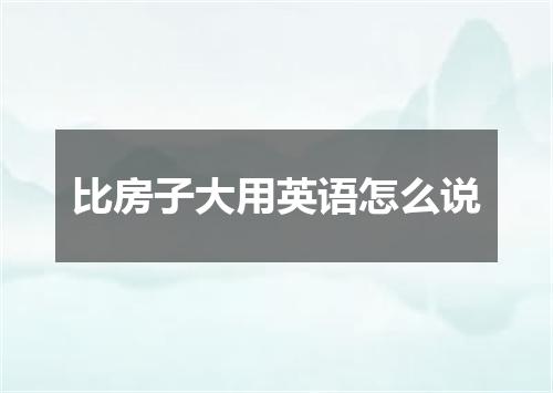 比房子大用英语怎么说