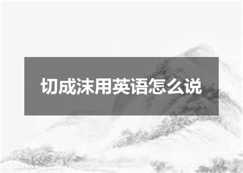 切成沫用英语怎么说