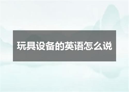 玩具设备的英语怎么说