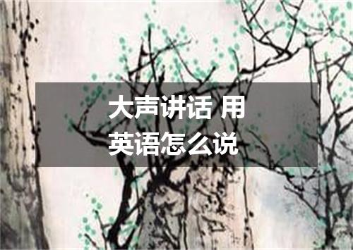 大声讲话 用英语怎么说