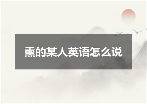 熏的某人英语怎么说