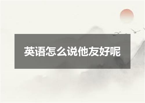 英语怎么说他友好呢