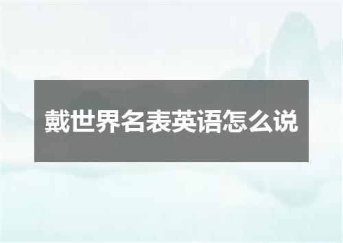 戴世界名表英语怎么说