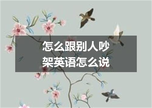 怎么跟别人吵架英语怎么说