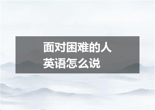 面对困难的人英语怎么说